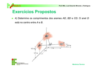 Aula 5 Prof. MSc. Luiz Eduardo Miranda J. Rodrigues 
Exercícios Propostos 
 4) Determine os comprimentos dos arames AD, BD e CD. O anel D 
está no centro entre A e B. 
Mecânica Técnica 
 