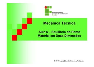 Mecânica Técnica 
Aula 6 – Equilíbrio do Ponto 
Material em Duas Dimensões 
Prof. MSc. Luiz Eduardo Miranda J. Rodrigues 
 