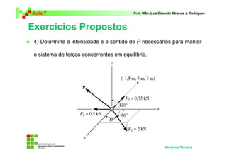 Aula 7 Prof. MSc. Luiz Eduardo Miranda J. Rodrigues 
Exercícios Propostos 
 4) Determine a intensidade e o sentido de P necessários para manter 
o sistema de forças concorrentes em equilíbrio. 
Mecânica Técnica 
 