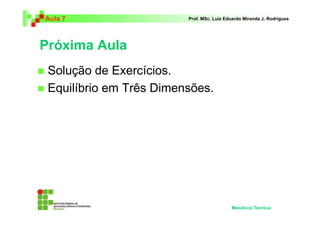 Aula 7 Prof. MSc. Luiz Eduardo Miranda J. Rodrigues 
Próxima Aula 
 Solução de Exercícios. 
 Equilíbrio em Três Dimensões. 
Mecânica Técnica 
 