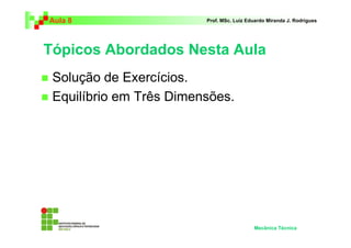 Aula 8 Prof. MSc. Luiz Eduardo Miranda J. Rodrigues 
Tópicos Abordados Nesta Aula 
 Solução de Exercícios. 
 Equilíbrio em Três Dimensões. 
Mecânica Técnica 
 