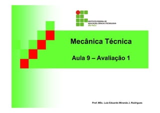 Mecânica Técnica 
Aula 9 – Avaliação 1 
Prof. MSc. Luiz Eduardo Miranda J. Rodrigues 
 