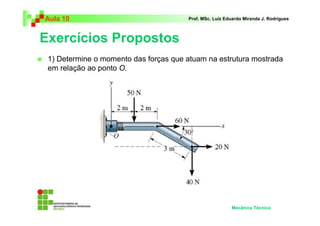 Aula 10 Prof. MSc. Luiz Eduardo Miranda J. Rodrigues 
Exercícios Propostos 
 1) Determine o momento das forças que atuam na estrutura mostrada 
em relação ao ponto O. 
Mecânica Técnica 
 