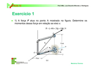 Aula 12 Prof. MSc. Luiz Eduardo Miranda J. Rodrigues 
Exercício 1 
 1) A força F atua no ponto A mostrado na figura. Determine os 
momentos dessa força em relação ao eixo x. 
Mecânica Técnica 
 