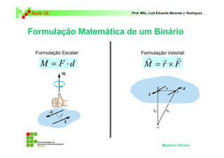 Aula 12 Prof. MSc. Luiz Eduardo Miranda J. Rodrigues 
Formulação Matemática de um Binário 
Formulação Escalar: Formulação Vetorial: 
r r r 
= × 
M = F ⋅ d M r F 
Mecânica Técnica 
 