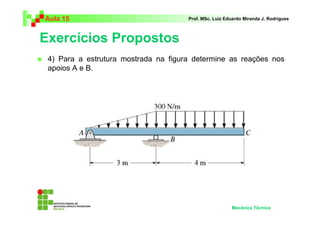 Aula 15 Prof. MSc. Luiz Eduardo Miranda J. Rodrigues 
Exercícios Propostos 
 4) Para a estrutura mostrada na figura determine as reações nos 
apoios A e B. 
Mecânica Técnica 
 