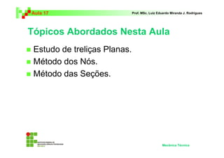 Aula 17 Prof. MSc. Luiz Eduardo Miranda J. Rodrigues 
Tópicos Abordados Nesta Aula 
 Estudo de treliças Planas. 
 Método dos Nós. 
 Método das Seções. 
Mecânica Técnica 
 