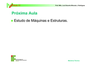 Aula 17 Prof. MSc. Luiz Eduardo Miranda J. Rodrigues 
Próxima Aula 
 Estudo de Máquinas e Estruturas. 
Mecânica Técnica 
 
