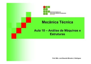 Mecânica Técnica 
Aula 18 – Análise de Máquinas e 
Estruturas 
Prof. MSc. Luiz Eduardo Miranda J. Rodrigues 
 