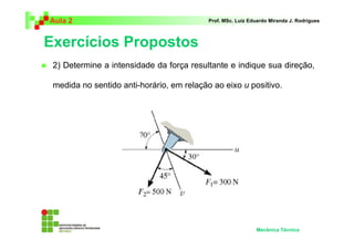 Aula 2 Prof. MSc. Luiz Eduardo Miranda J. Rodrigues 
Exercícios Propostos 
 2) Determine a intensidade da força resultante e indique sua direção, 
medida no sentido anti-horário, em relação ao eixo u positivo. 
Mecânica Técnica 
 