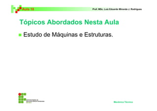 Aula 18 Prof. MSc. Luiz Eduardo Miranda J. Rodrigues 
Tópicos Abordados Nesta Aula 
 Estudo de Máquinas e Estruturas. 
Mecânica Técnica 
 