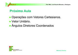 Aula 3 Prof. MSc. Luiz Eduardo Miranda J. Rodrigues 
Próxima Aula 
 Operações com Vetores Cartesianos. 
 Vetor Unitário. 
 Ângulos Diretores Coordenados 
Mecânica Técnica 
 