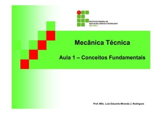 Mecânica Técnica 
Aula 1 – Conceitos Fundamentais 
Prof. MSc. Luiz Eduardo Miranda J. Rodrigues 
 