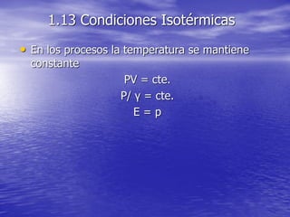 1.13 Condiciones Isotérmicas
• En los procesos la temperatura se mantiene
constante
PV = cte.
P/ γ = cte.
E = p
 