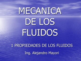 MECANICA
DE LOS
FLUIDOS
Ing. Alejandro Mayori
1 PROPIEDADES DE LOS FLUIDOS
 