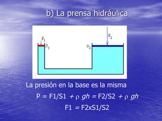 b) La prensa hidráulica
La presión en la base es la misma
P = F1/S1 +  gh = F2/S2 +  gh
F1 = F2xS1/S2
 