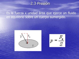 Es la fuerza x unidad área que ejerce un fluido
en equilibrio sobre un cuerpo sumergido.
2.3 Presión
 