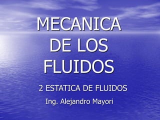 MECANICA
DE LOS
FLUIDOS
Ing. Alejandro Mayori
2 ESTATICA DE FLUIDOS
 