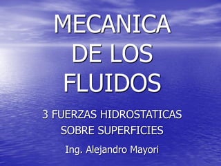 MECANICA
DE LOS
FLUIDOS
Ing. Alejandro Mayori
3 FUERZAS HIDROSTATICAS
SOBRE SUPERFICIES
 