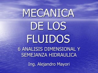 MECANICA
DE LOS
FLUIDOS
Ing. Alejandro Mayori
6 ANALISIS DIMENSIONAL Y
SEMEJANZA HIDRAULICA
 