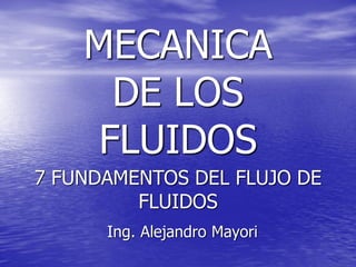 MECANICA
DE LOS
FLUIDOS
Ing. Alejandro Mayori
7 FUNDAMENTOS DEL FLUJO DE
FLUIDOS
 