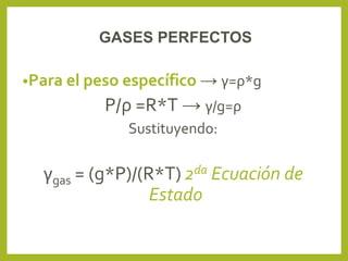 •Para el peso específico → γ=ρ*g
P/ρ =R*T → γ/g=ρ
Sustituyendo:
γgas = (g*P)/(R*T) 2da Ecuación de
Estado
GASES PERFECTOS
 