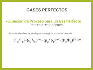 •Ecuación de Proceso para un Gas Perfecto
P*v n= P1*v1
n = P2*v2
n = constante
• Obteniendose la ecuación de proceso según la propiedad deseada:
(T2/T1)=(v1 /v2 )n-1=(ρ2/ ρ1)n-1=(P2/P1)(n-1)/n
GASES PERFECTOS
 
