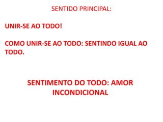 SENTIDO PRINCIPAL:
UNIR-SE AO TODO!

COMO UNIR-SE AO TODO: SENTINDO IGUAL AO
TODO.

SENTIMENTO DO TODO: AMOR
INCONDICIONAL

 