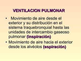 VENTILACION PULMONAR  Movimiento de aire desde el exterior y su distribución en el sistema traquebronquial hasta las unidades de intercambio gaseoso pulmonar  (inspiración) Movimiento de aire hacia el exterior desde los alvéolos  (espiración) 