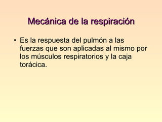 Mecánica de la respiración Es la respuesta del pulmón a las fuerzas que son aplicadas al mismo por los músculos respiratorios y la caja torácica. 