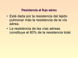 Resistencia al flujo aéreo Está dada por la resistencia del tejido pulmonar más la resistencia de la vía aérea. La resistencia de las vías aéreas constituye el 80% de la resistencia total. 