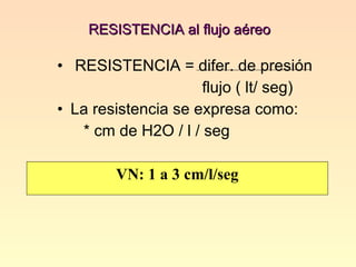 RESISTENCIA al flujo aéreo   RESISTENCIA = difer. de presión flujo ( lt/ seg) La resistencia se expresa como: * cm de H2O / l / seg VN: 1 a 3 cm/l/seg 