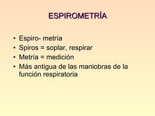 ESPIROMETRÍA Espiro- metría Spiros = soplar, respirar Metría = medición Más antigua de las maniobras de la función respiratoria  