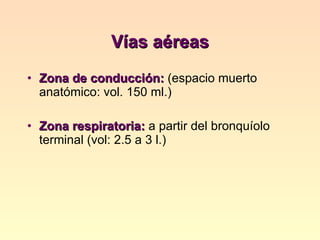Vías aéreas Zona de conducción:  (espacio muerto anatómico: vol. 150 ml.)  Zona respiratoria:  a partir del bronquíolo terminal (vol: 2.5 a 3 l.) 