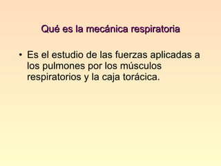 Qué es la mecánica respiratoria Es el estudio de las fuerzas aplicadas a los pulmones por los músculos respiratorios y la caja torácica. 