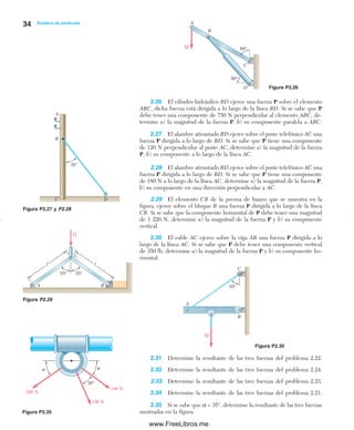 34 Estática de partículas
Figura P2.30
Figura P2.26
Figura P2.29
2.31 Determine la resultante de las tres fuerzas del problema 2.22.
2.32 Determine la resultante de las tres fuerzas del problema 2.24.
2.33 Determine la resultante de las tres fuerzas del problema 2.23.
2.34 Determine la resultante de las tres fuerzas del problema 2.21.
2.35 Si se sabe que α = 35°, determine la resultante de las tres fuerzas
mostradas en la figura.Figura P2.35
Figura P2.27 y P2.28
2.26 El cilindro hidráulico BD ejerce una fuerza P sobre el elemento
ABC, dicha fuerza está dirigida a lo largo de la línea BD. Si se sabe que P
debe tener una componente de 750 N perpendicular al elemento ABC, de-
termine a) la magnitud de la fuerza P, b) su componente paralela a ABC.
2.27 El alambre atirantado BD ejerce sobre el poste telefónico AC una
fuerza P dirigida a lo largo de BD. Si se sabe que P tiene una componente
de 120 N perpendicular al poste AC, determine a) la magnitud de la fuerza
P, b) su componente a lo largo de la línea AC.
2.28 El alambre atirantado BD ejerce sobre el poste telefónico AC una
fuerza P dirigida a lo largo de BD. Si se sabe que P tiene una componente
de 180 N a lo largo de la línea AC, determine a) la magnitud de la fuerza P,
b) su componente en una dirección perpendicular a AC.
2.29 El elemento CB de la prensa de banco que se muestra en la
figura, ejerce sobre el bloque B una fuerza P dirigida a lo largo de la línea
CB. Si se sabe que la componente horizontal de P debe tener una magnitud
de 1 220 N, determine a) la magnitud de la fuerza P y b) su componente
vertical.
2.30 El cable AC ejerce sobre la viga AB una fuerza P dirigida a lo
largo de la línea AC. Si se sabe que P debe tener una componente vertical
de 350 lb, determine a) la magnitud de la fuerza P y b) su componente ho-
rizontal.
60°
50°
B
C
D
A
Q
A
B
C
55°
Q
A
B
38°
C D
55° 55°
Q
B
C
A
l l
200 N
150 N
100 N
30°
aa
02Chapter02-Beer-Estática.qxd:Beer 02.qxd 08/10/09 08:23 PM Página 34
www.FreeLibros.me
 