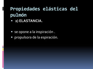 Propiedades elásticas del
pulmón
 2) ELASTANCIA.
 se opone a la inspiración .
 propulsora de la espiración.

 