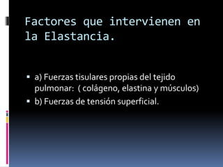 Factores que intervienen en
la Elastancia.
 a) Fuerzas tisulares propias del tejido

pulmonar: ( colágeno, elastina y músculos)
 b) Fuerzas de tensión superficial.

 