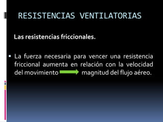RESISTENCIAS VENTILATORIAS
Las resistencias friccionales.
 La fuerza necesaria para vencer una resistencia

friccional aumenta en relación con la velocidad
del movimiento
magnitud del flujo aéreo.

 