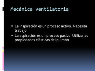 Mecánica ventilatoria
 La inspiración es un proceso activo. Necesita

trabajo
 La espiración es un proceso pasivo. Utiliza las
propiedades elásticas del pulmón

 