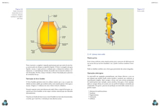 CAPÍTULO 2
MECâNICA 2
44 45
2.1.4 Usinas mini-mills
Matéria-prima
Estas usinas utilizam como matéria-prima para o processo de fabricação do
aço sucata (de aço ou ferro fundido) e cal, e pode-se utilizar também o ferro-
-gusa.
Pode-se trabalhar também com o ferro-gusa proveniente das usinas integradas.
Operações siderúrgicas
As mini-mills são equipadas principalmente com fornos elétricos a arco ou
por indução que podem fundir sucata metálica e produzir aço conforme as
especiicações exigidas. Após carregar o forno com uma mistura preajustada
de matéria-prima (por exemplo, sucata metálica, ferro-gusa e ferro esponja),
aplica-se energia elétrica de acordo com um peril de fundição controlado por
computador. Em geral, o processo de produção em mini-mills consiste nas se-
guintes etapas:
•	obtenção de matérias-primas;
•	fundição;
•	lingoteamento;
•	laminação;
•	treilaria.
Figura 2.7
forno cubilô.
Neste conversor, o oxigênio é soprado praticamente puro por meio de uma lan-
ça, provocando um choque na superfície líquida. O forno é carregado com gusa
líquido e sucata, o sopro provoca a oxidação para a redução do carbono e das
impurezas, e é controlado por cálculos, de acordo com os teores de carbono a se-
rem alcançados. Por im, a lança é retirada e o forno é basculado para o processo
de vazamento do aço.
Fabricação do ferro fundido
O ferro fundido apresenta teores de carbono maiores que o aço, os quais são
obtidos no forno cubilô, que também utiliza como matéria-prima o ferro-gusa e
sucatas. A igura 2.7 evidencia em corte o forno vertical e cilíndrico.
Na parte superior existe uma abertura por onde é feita a carga de ferro-gusa, su-
catas de aço e ferro fundido, carvão coque e calcário, materiais que são colocados
alternadamente.
Uma bica no fundo do forno escoa o metal fundido em intervalos determinados,
a escória, que é mais leve, é retirada por uma abertura acima.
Lança de
oxigênio
Furo de
vazamento
Carcaça
de aço
Revestimento
refratário
Nível da
escória
Nível do
metal
líquido
Figura 2.6
seção transversal
esquemática de um
conversor utilizando
insulação de oxigênio
pelo topo.
 