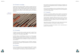 CAPÍTULO 3
MECâNICA 2
74 75
3.4 O titânio e suas ligas
O titânio tem ótima resistência especíica. Sua dureza se compara à de um aço
ABNT 1030 no estado normalizado. Tem alto ponto de fusão, elevada resis-
tência mecânica, é dúctil e facilmente forjado e usinado. As ligas de titânio são
relativamente caras, reagem com outros materiais em altas temperaturas e
apresentam elevada resistência à corrosão (atmosfera, água do mar, ambientes
industriais).
3.5 O chumbo
O chumbo é um metal de baixa tenacidade, porém dúctil e maleável. É bom
condutor de eletricidade, embora não seja magnético. É mau condutor de calor
e se funde a 327 °C. Seu minério é a galena (PbS).
O chumbo oxida-se com facilidade em contato com o ar. Outras proprie-
dades que permitem grande variedade de aplicações são: alta densidade,
flexibilidade, elevado coeficiente de expansão térmica, boa resistência à cor-
rosão, condutibilidade elétrica e facilidade em se fundir e formar ligas com
outros elementos.
É um metal que permite a reciclagem de sua sucata. No Brasil, o reaproveita-
mento dessa sucata corresponde a aproximadamente um terço das necessidades
dessa matéria-prima.
3.6 O zinco
O zinco é um metal não ferroso, cuja temperatura de fusão é 420 °C. É produ-
zido a partir da blenda e da calamina. Condutor de eletricidade, é, porém, um
metal não magnético. É mais barato que a maioria dos metais não ferrosos.
Figura 3.6
Barras de titânio
Possui resistência à tração praticamente igual à do alumínio e do magnésio, mas
não apresenta a baixa densidade desses metais. Sua densidade se aproxima mais
da do aço e do cobre.
Usa-se o zinco como pigmento em tintas, como elemento de liga com o cobre,
na produção do latão e, sobretudo, para proteger outros metais, principalmente
o aço, por meio da galvanização.
3.7 O estanho
O estanho é um metal branco, brilhante, bastante maleável e o mais fusível dos
metais usuais. Seu ponto de fusão é 235 °C. É resistente à corrosão, bom con-
dutor de eletricidade, porém não magnético. É usado como material protetor.
A folha de landres, empregada na fabricação de latas de conserva, consiste em
chapas inas de ferro cobertas a fogo com uma camada ina de estanho. Combi-
na a resistência do aço com a resistência à corrosão, é de fácil soldagem e tem a
boa aparência do estanho.
Ligas antifricção podem ser obtidas à base de estanho. Apresentam plasticidade
e aderência muito grandes e são utilizadas na confecção de mancais.
O estanho puro ou associado com antimônio e cobre é matéria-prima para a
produção de material de solda.
Klaus
gulDBranDsen/sCienCe
PHOtO
liBrarY
/
latinstOCK
 