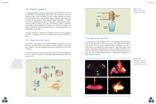 CAPÍTULO 5
MECâNICA 2
96 97
5.2 Têmpera supericial
A têmpera supericial consiste no aquecimento supericial da peça até certa
profundidade. Essa profundidade pode variar com o tempo que a peça ica
exposta ao calor e com a intensidade do calor. A região aquecida até a tempe-
ratura de austenitização e logo resfriada atingirá a têmpera e será endurecida.
O tempo de aquecimento é muito pequeno (alguns segundos), e o resfria-
mento se dá normalmente em água. O tratamento é indicado para materiais
com teor médio de carbono. Ele confere alta resistência e dureza à superfície
do material, melhora signiicativa da fadiga e da resistência ao desgaste. O
núcleo mantém sua tenacidade geralmente alta, e sua microestrutura e suas
propriedades não mudam.
A têmpera supericial é aplicada, por exemplo, em pinos, correntes, ganchos
de talhas e engrenagens. Pode ser realizada por dois processos: indução ou
chama.
5.2.1 Aquecimento por indutor
Um indutor – que funciona como bobina induzindo a passagem da corrente
elétrica – gera altas temperaturas quando um material condutor se aproxima
dele. A igura 5.12 mostra exemplos de aquecimento produzido por vários tipos
de bobinas.
A corrente induzida em uma peça é máxima na superfície e diminui rapidamen-
te em seu interior.Esse processo é facilmente automatizado para produção de
peças em série.
Região
aquecida
Figura 5.12
Campo magnético e
correntes induzidas
produzidas por várias
bobinas de indução.
5.2.2 Aquecimento por chama
O aquecimento por chama (iguras 5.14 e 5.15) é realizado normalmente por
meio de bicos de chama, como um maçarico. Esse aquecimento pode ser
feito em parte da peça em que se deseja realizar o tratamento, ou seja, na
região da peça cuja superfície se deseja endurecer. Logo após atingir a tem-
peratura adequada de austenitização, a região é resfriada bruscamente, em
geral com jatos de água. Nesse processo, a camada endurecida ica mais irre-
gular por causa da diiculdade de manter o aquecimento homogêneo por
toda a superfície da peça.
fonte AC
bobina de
indução
peça
líquido de
têmpera
água
de
resfriamento
da
bobina
Figura 5.13
esquema de têmpera
supericial por indução.
Figura 5.14
engrenagem, tratamento
de têmpera supericial
e aquecimento por chama.
©
marWal
 