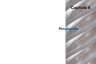 Capítulo 6
Metalograia
 
