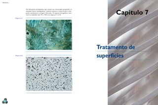 Capítulo 7
Tratamento de
superfícies
MECâNICA 2
112
Nos laboratórios metalográicos que contam com microscópios apropriados, os
chamados bancos metalográicos, é possível examinar o corpo de prova e foto-
grafar comodamente as imagens observadas. Os aspectos micrográicos costu-
mam ser ampliados entre 50 a 1000 vezes (iguras 6.7 e 6.8).
Figura 6.7
Figura 6.8
Brian
&
mavis
BOusfielD/ssPl/gettYimages
fOtO
OBtiDa
em
laBOratóriO/unimeP
 