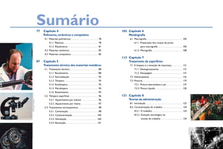 Sumário
77 Capítulo 4
Polímeros, cerâmicos e compósitos
4.1 Materiais poliméricos . . . . . . . . . . . . . . . . . . . . . . 78
4.1.1 Plásticos. . . . . . . . . . . . . . . . . . . . . . . . . . . . 78
4.1.2 Elastômeros . . . . . . . . . . . . . . . . . . . . . . . . 81
4.2 Materiais cerâmicos . . . . . . . . . . . . . . . . . . . . . . . 83
4.3 Materiais compósitos . . . . . . . . . . . . . . . . . . . . . . 85
87 Capítulo 5
Tratamento térmico dos materiais metálicos
5.1 Tratamento térmico . . . . . . . . . . . . . . . . . . . . . . . 88
5.1.1 Recozimento . . . . . . . . . . . . . . . . . . . . . . . . 88
5.1.2 Normalização . . . . . . . . . . . . . . . . . . . . . . . 92
5.1.3 Têmpera . . . . . . . . . . . . . . . . . . . . . . . . . . . 93
5.1.4 Austêmpera. . . . . . . . . . . . . . . . . . . . . . . . . 93
5.1.5 Martêmpera . . . . . . . . . . . . . . . . . . . . . . . . 94
5.1.6 Revenimento . . . . . . . . . . . . . . . . . . . . . . . . 95
5.2 Têmpera supericial . . . . . . . . . . . . . . . . . . . . . . . 96
5.2.1 Aquecimento por indutor . . . . . . . . . . . . . 96
5.2.2 Aquecimento por chama . . . . . . . . . . . . . . 97
5.3 Tratamentos termoquímicos . . . . . . . . . . . . . . . . 98
5.3.1 Cementação . . . . . . . . . . . . . . . . . . . . . . . . 98
5.3.2 Carbonitretação . . . . . . . . . . . . . . . . . . . . 100
5.3.3 Nitretação . . . . . . . . . . . . . . . . . . . . . . . . 100
5.3.4 Boretação . . . . . . . . . . . . . . . . . . . . . . . . . 101
103 Capítulo 6
Metalograia
6.1 Macrograia . . . . . . . . . . . . . . . . . . . . . . . . . . . . . 105
6.1.1 Preparação dos corpos de prova
para macrograia. . . . . . . . . . . . . . . . . . . . 105
6.1.2 Micrograia . . . . . . . . . . . . . . . . . . . . . . . . 108
113 Capítulo 7
Tratamento de superfícies
7.1 A limpeza e a remoção de impurezas . . . . . . . . 115
7.1.1 Desengraxamento . . . . . . . . . . . . . . . . . . . 115
7.1.2 Decapagem . . . . . . . . . . . . . . . . . . . . . . . . 115
7.2 Galvanoplastia. . . . . . . . . . . . . . . . . . . . . . . . . . . 116
7.3 Pinturas . . . . . . . . . . . . . . . . . . . . . . . . . . . . . . . . 119
7.3.1 Pintura eletrostática a pó . . . . . . . . . . . . . 119
7.3.2 Pintura líquida . . . . . . . . . . . . . . . . . . . . . . 120
121 Capítulo 8
Teorias da administração
8.1 Introdução . . . . . . . . . . . . . . . . . . . . . . . . . . . . . 123
8.2 Caracterização do trabalho . . . . . . . . . . . . . . . . 124
8.2.1 O trabalho . . . . . . . . . . . . . . . . . . . . . . . . 124
8.2.2 Evolução tecnológica no
mundo do trabalho . . . . . . . . . . . . . . . . . 124
sCienCe
PHOtO
liBrarY
/
latinstOCK
©
JOHn
earlY/transtOCK/COrBis
astriD
&
Hanns-frieDer
miCHler/sCienCe
PHOtO
liBrarY
/
latinstOCK
sanKei
arCHive/
COntriButOr/gettYimages
KeitH
WOOD/gettYimages
 