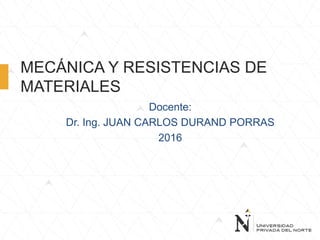 MECÁNICA Y RESISTENCIAS DE
MATERIALES
Docente:
Dr. Ing. JUAN CARLOS DURAND PORRAS
2016
 