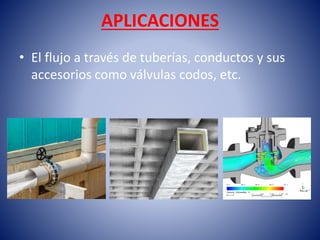 APLICACIONES
• El flujo a través de tuberías, conductos y sus
accesorios como válvulas codos, etc.
 