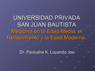 Dr. Pavlusha K. Luyando Joo UNIVERSIDAD PRIVADA SAN JUAN BAUTISTA Medicina en la Edad Media, el Renacimiento y la Edad Moderna.   