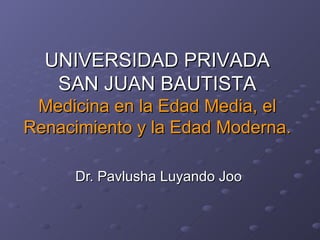 Dr. Pavlusha Luyando Joo UNIVERSIDAD PRIVADA SAN JUAN BAUTISTA Medicina en la Edad Media, el Renacimiento y la Edad Moderna.   